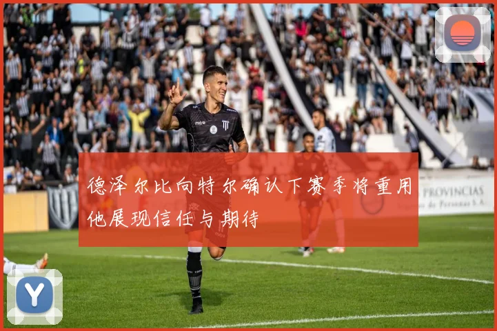 德泽尔比向特尔确认下赛季将重用他展现信任与期待