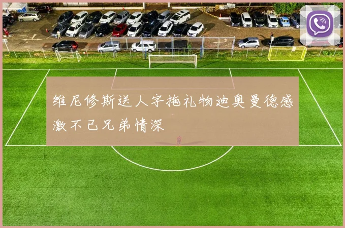 维尼修斯送人字拖礼物迪奥曼德感激不已兄弟情深
