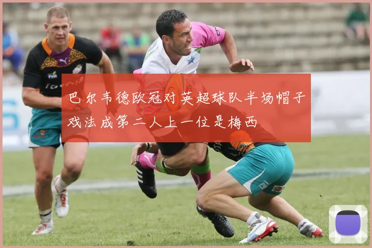 巴尔韦德欧冠对英超球队半场帽子戏法成第二人上一位是梅西