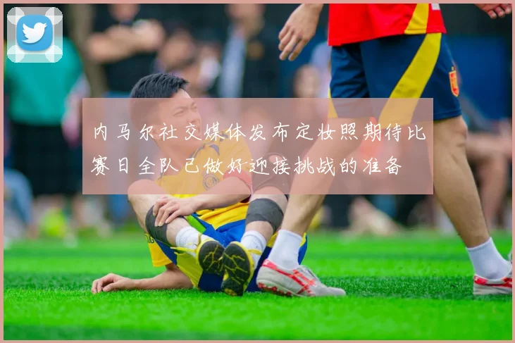 内马尔社交媒体发布定妆照期待比赛日全队已做好迎接挑战的准备