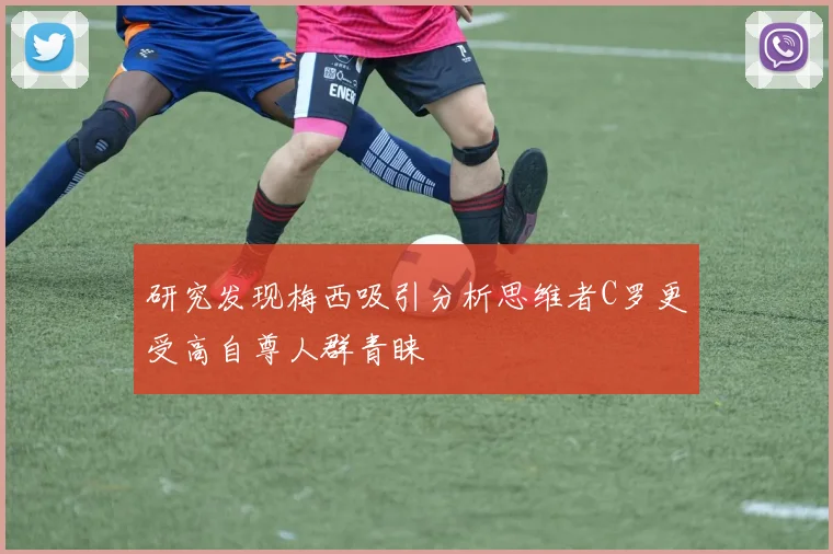 研究发现梅西吸引分析思维者C罗更受高自尊人群青睐