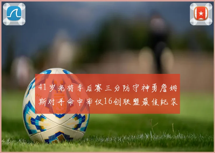 41岁老将季后赛三分防守神勇詹姆斯对手命中率仅16创联盟最佳纪录