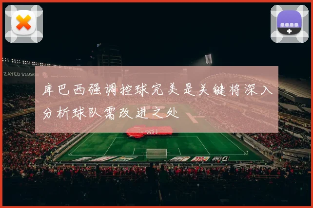 库巴西强调控球完美是关键将深入分析球队需改进之处