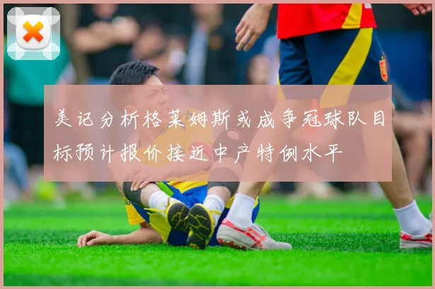 美记分析格莱姆斯或成争冠球队目标预计报价接近中产特例水平