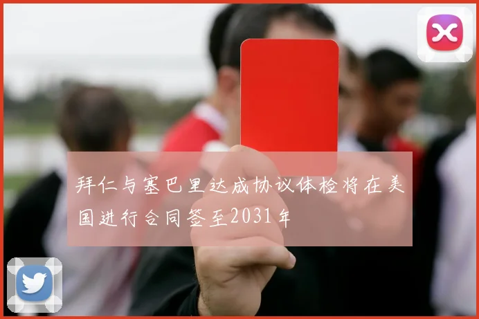拜仁与塞巴里达成协议体检将在美国进行合同签至2031年