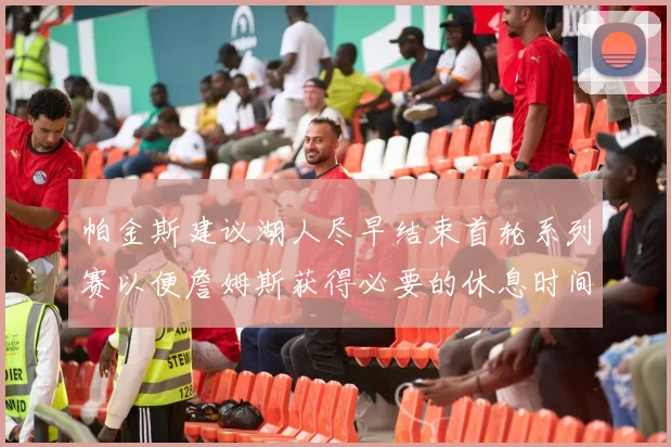 帕金斯建议湖人尽早结束首轮系列赛以便詹姆斯获得必要的休息时间