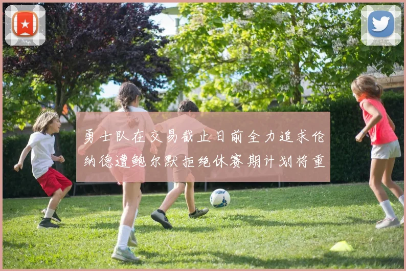勇士队在交易截止日前全力追求伦纳德遭鲍尔默拒绝休赛期计划将重启谈判