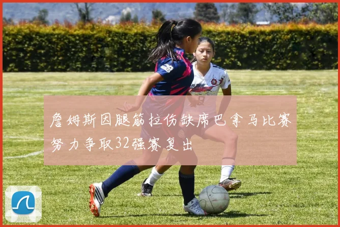 詹姆斯因腿筋拉伤缺席巴拿马比赛努力争取32强赛复出