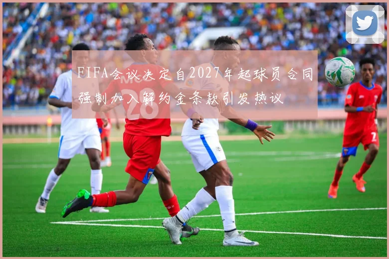 FIFA会议决定自2027年起球员合同强制加入解约金条款引发热议