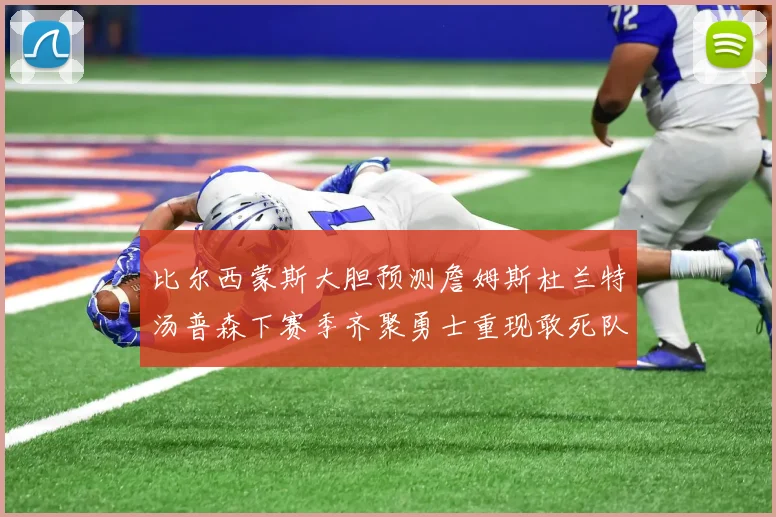 比尔西蒙斯大胆预测詹姆斯杜兰特汤普森下赛季齐聚勇士重现敢死队辉煌