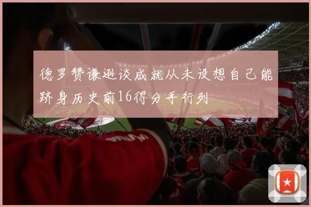 德罗赞谦逊谈成就从未设想自己能跻身历史前16得分手行列