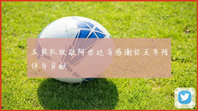灰熊队致敬阿尔达马感谢你五年陪伴与贡献