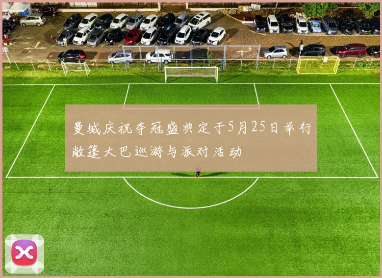 曼城庆祝夺冠盛典定于5月25日举行敞篷大巴巡游与派对活动