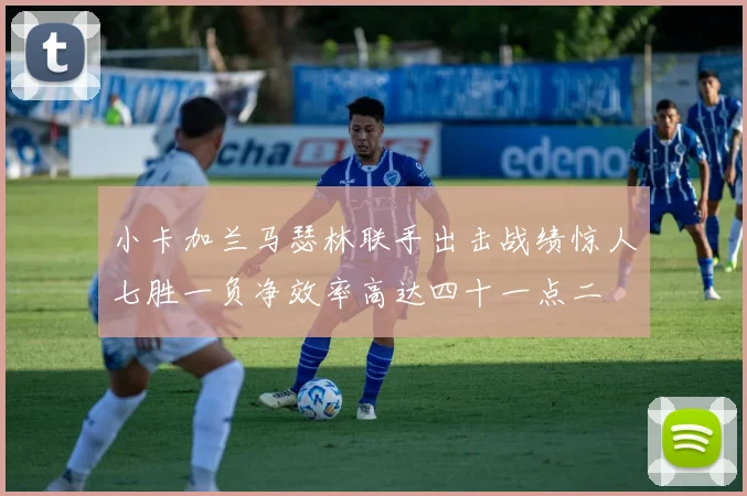小卡加兰马瑟林联手出击战绩惊人七胜一负净效率高达四十一点二