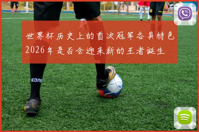世界杯历史上的首次冠军各具特色2026年是否会迎来新的王者诞生