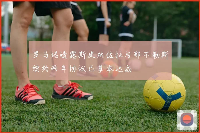 罗马诺透露斯皮纳佐拉与那不勒斯续约两年协议已基本达成