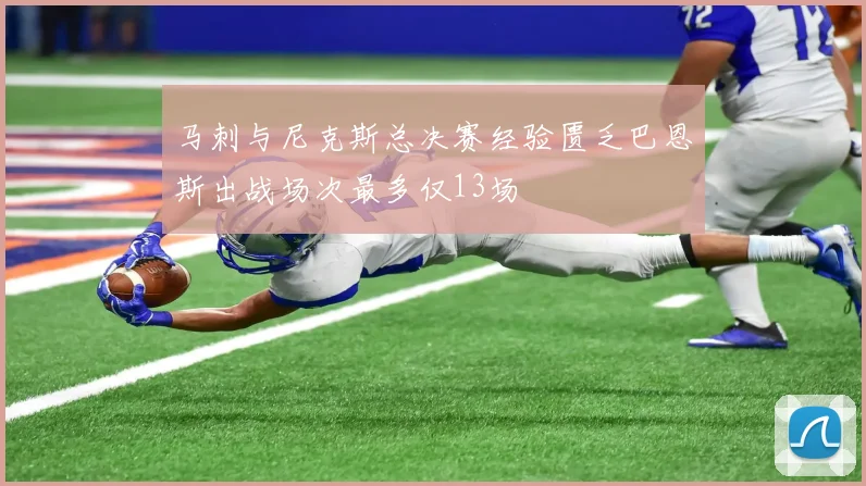 马刺与尼克斯总决赛经验匮乏巴恩斯出战场次最多仅13场