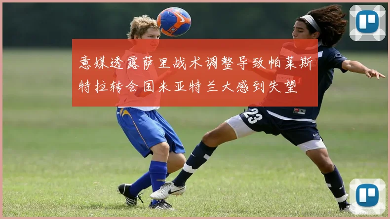 意媒透露萨里战术调整导致帕莱斯特拉转会国米亚特兰大感到失望