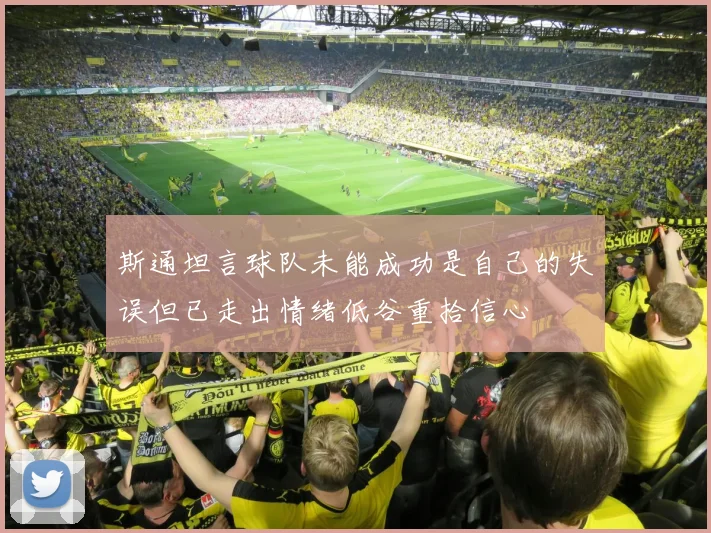 斯通坦言球队未能成功是自己的失误但已走出情绪低谷重拾信心