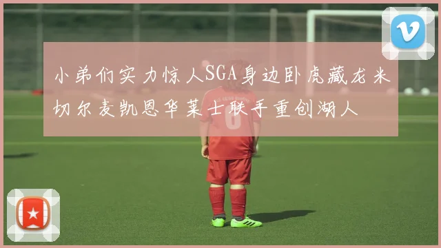 小弟们实力惊人SGA身边卧虎藏龙米切尔麦凯恩华莱士联手重创湖人