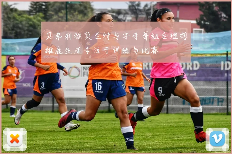 贝弗利称莫兰特与字母哥组合理想雄鹿生活专注于训练与比赛