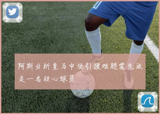 阿斯分析皇马中场引援难题需先放走一名核心球员