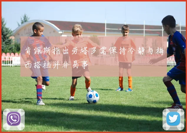 肯佩斯指出劳塔罗需保持冷静与梅西搭档并非易事