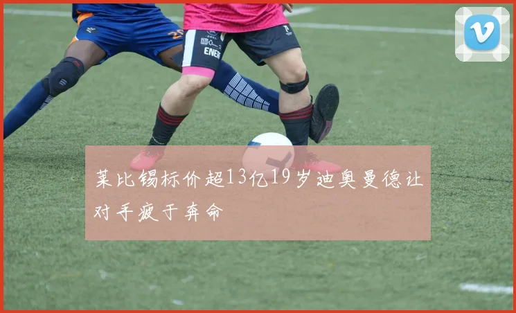 莱比锡标价超13亿19岁迪奥曼德让对手疲于奔命