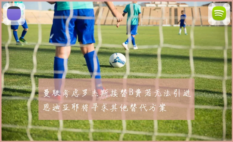 曼联考虑罗杰斯接替B费若无法引进恩迪亚耶将寻求其他替代方案