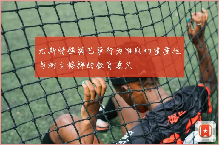 尤斯特强调巴萨行为准则的重要性与树立榜样的教育意义